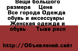 Вещи большого размера  › Цена ­ 200 - Все города Одежда, обувь и аксессуары » Женская одежда и обувь   . Тыва респ.